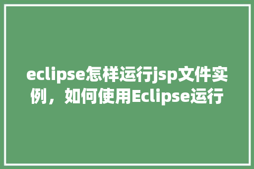 eclipse怎样运行jsp文件实例,如何使用Eclipse运行JSP文件实例