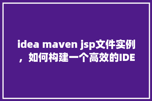idea maven jsp文件实例,如何构建一个高效的IDEAMavenJSP文件实例