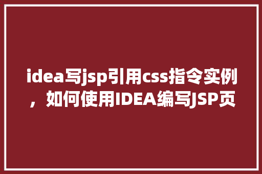 idea写jsp引用css指令实例，如何使用IDEA编写JSP页面并引用CSS指令实例