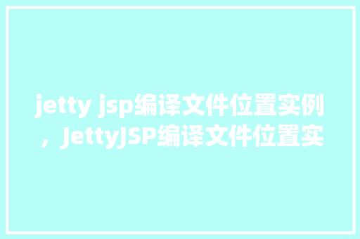 jetty jsp编译文件位置实例，JettyJSP编译文件位置实例介绍