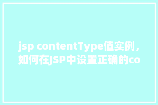 jsp contentType值实例,如何在JSP中设置正确的contentType值实例介绍 第1张 jsp contentType值实例,如何在JSP中设置正确的contentType值实例介绍 第1张