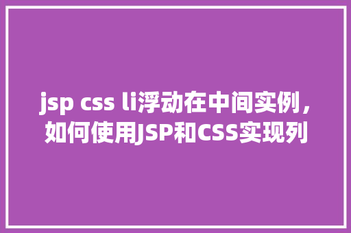 jsp css li浮动在中间实例,如何使用JSP和CSS实现列表元素li水平居中布局实例 第1张 jsp css li浮动在中间实例,如何使用JSP和CSS实现列表元素li水平居中布局实例 第1张