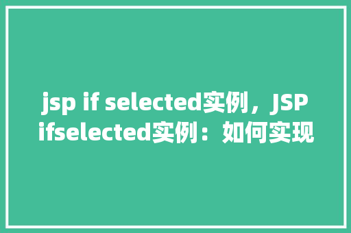 jsp if selected实例，JSPifselected实例：如何实现下拉菜单选项的动态显示  第1张