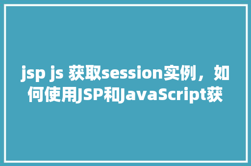 jsp js 获取session实例，如何使用JSP和JavaScript获取Session实例