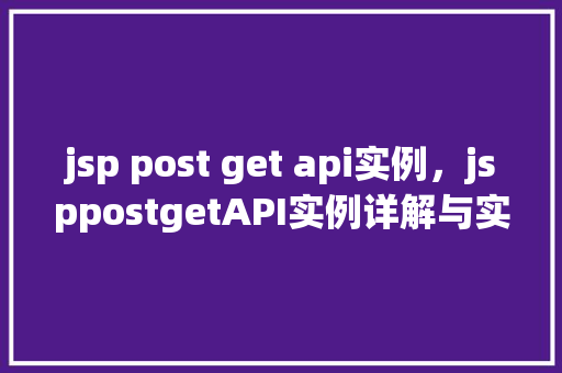 jsp post get api实例，jsppostgetAPI实例详解与实战操作
