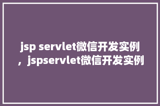 jsp servlet微信开发实例，jspservlet微信开发实例：实现微信消息处理功能