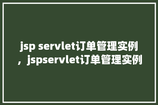 jsp servlet订单管理实例,jspservlet订单管理实例:从零开始构建你的电商后端