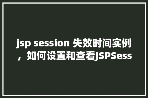 jsp session 失效时间实例，如何设置和查看JSPSession失效时间的实例分析