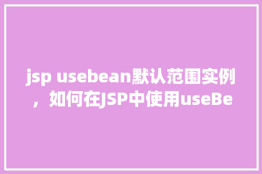 jsp usebean默认范围实例，如何在JSP中使用useBean标签的默认范围实例  第1张