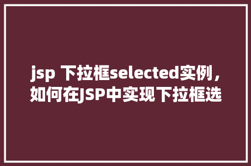 jsp 下拉框selected实例，如何在JSP中实现下拉框选中状态的实例展示