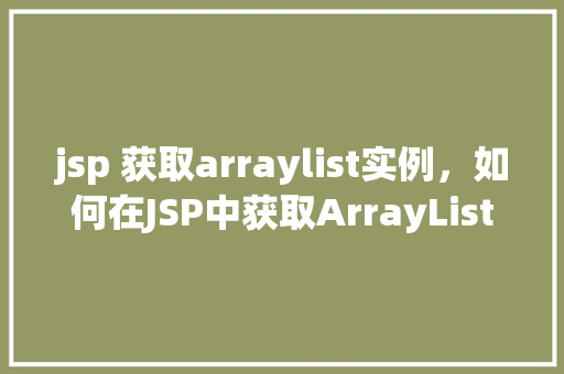 jsp 获取arraylist实例，如何在JSP中获取ArrayList实例  第1张