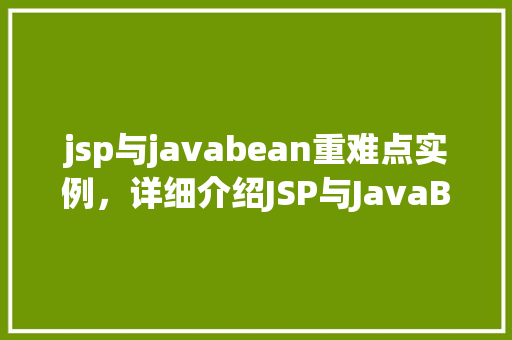 jsp与javabean重难点实例,详细介绍JSP与JavaBean的结合:实战例子分析 第1张 jsp与javabean重难点实例,详细介绍JSP与JavaBean的结合:实战例子分析 第1张