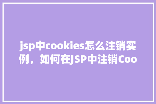 jsp中cookies怎么注销实例，如何在JSP中注销Cookies实例  第1张