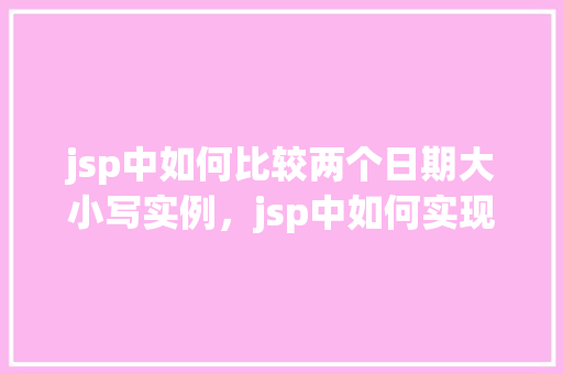 jsp中如何比较两个日期大小写实例，jsp中如何实现两个日期大小的比较实例介绍  第1张