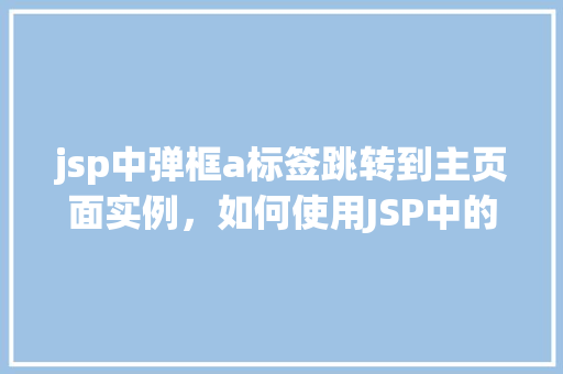 jsp中弹框a标签跳转到主页面实例，如何使用JSP中的a标签实现弹框跳转到主页面  第1张