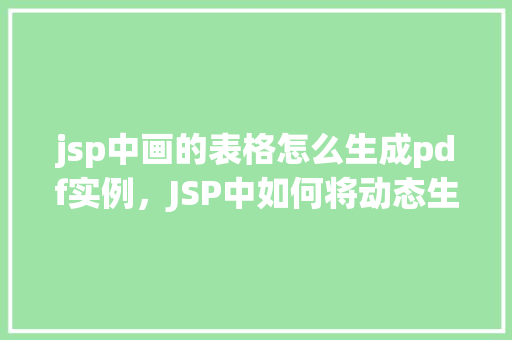 jsp中画的表格怎么生成pdf实例,JSP中如何将动态生成的表格转换为PDF实例 第1张 jsp中画的表格怎么生成pdf实例,JSP中如何将动态生成的表格转换为PDF实例 第1张