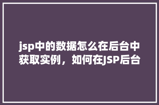 jsp中的数据怎么在后台中获取实例,如何在JSP后台实例中获取数据