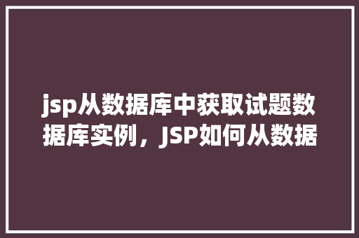 jsp从数据库中获取试题数据库实例，JSP如何从数据库中实例化试题数据库连接