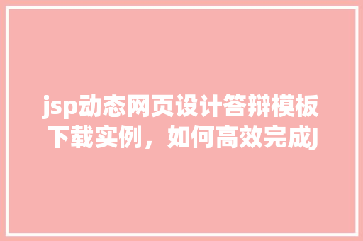 jsp动态网页设计答辩模板下载实例,如何高效完成JSP动态网页设计答辩模板下载实例介绍 第1张 jsp动态网页设计答辩模板下载实例,如何高效完成JSP动态网页设计答辩模板下载实例介绍 第1张