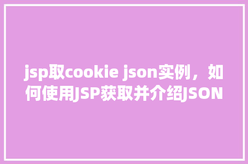 jsp取cookie json实例，如何使用JSP获取并介绍JSON格式的Cookie