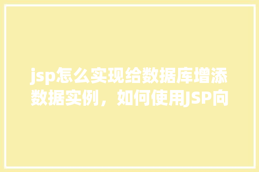 jsp怎么实现给数据库增添数据实例，如何使用JSP向数据库中添加数据的实例教程