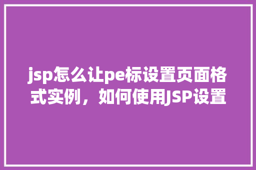 jsp怎么让pe标设置页面格式实例，如何使用JSP设置PE标签页面格式实例详解
