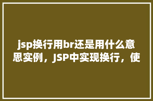 jsp换行用br还是用什么意思实例，JSP中实现换行，使用`《br》`标签还是其他方法实例介绍  第1张