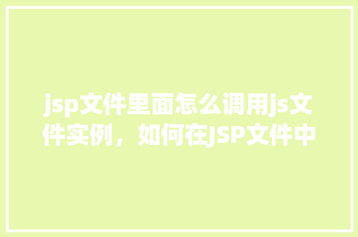 jsp文件里面怎么调用js文件实例,如何在JSP文件中调用JavaScript文件实例