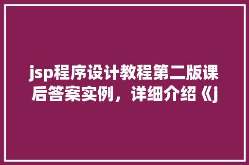 jsp程序设计教程第二版课后答案实例,详细介绍《jsp程序设计教程第二版》课后答案与实例介绍 第1张 jsp程序设计教程第二版课后答案实例,详细介绍《jsp程序设计教程第二版》课后答案与实例介绍 第1张