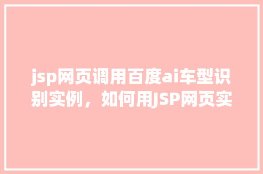 jsp网页调用百度ai车型识别实例,如何用JSP网页实现调用百度AI车型识别功能实例分享