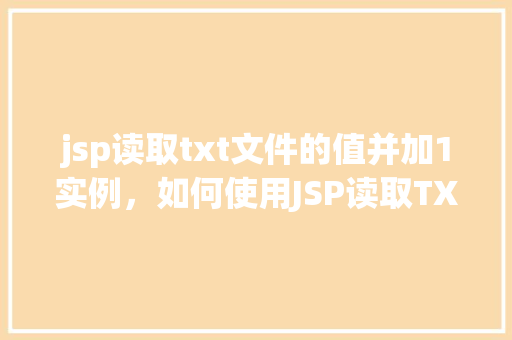 jsp读取txt文件的值并加1实例，如何使用JSP读取TXT文件中的值并对其进行加1操作实例