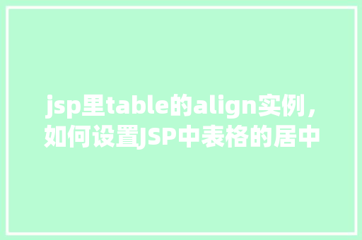 jsp里table的align实例，如何设置JSP中表格的居中对齐示例  第1张