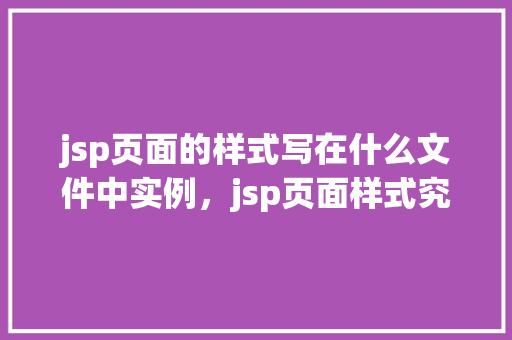 jsp页面的样式写在什么文件中实例,jsp页面样式究竟应该写在哪个文件中实例
