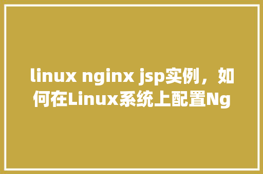 linux nginx jsp实例，如何在Linux系统上配置Nginx服务器以支持JSP实例