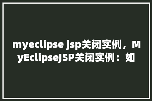 myeclipse jsp关闭实例,MyEclipseJSP关闭实例:如何正确退出JSP应用 第1张 myeclipse jsp关闭实例,MyEclipseJSP关闭实例:如何正确退出JSP应用 第1张