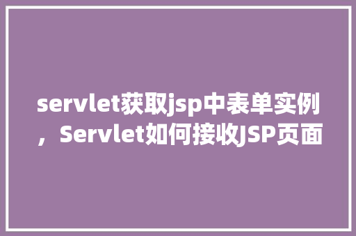 servlet获取jsp中表单实例，Servlet如何接收JSP页面中表单实例的值