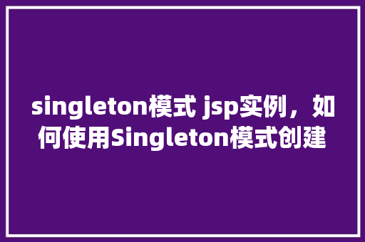 singleton模式 jsp实例，如何使用Singleton模式创建一个JSP实例