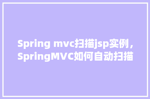 Spring mvc扫描jsp实例,SpringMVC如何自动扫描JSP实例 第1张 Spring mvc扫描jsp实例,SpringMVC如何自动扫描JSP实例 第1张