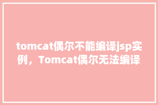 tomcat偶尔不能编译jsp实例，Tomcat偶尔无法编译JSP实例原因介绍  第1张