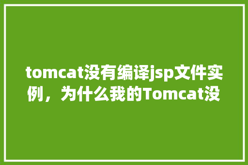 tomcat没有编译jsp文件实例,为什么我的Tomcat没有编译JSP文件实例