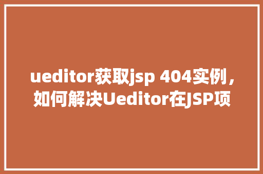 ueditor获取jsp 404实例，如何解决Ueditor在JSP项目中遇到404错误的问题实例