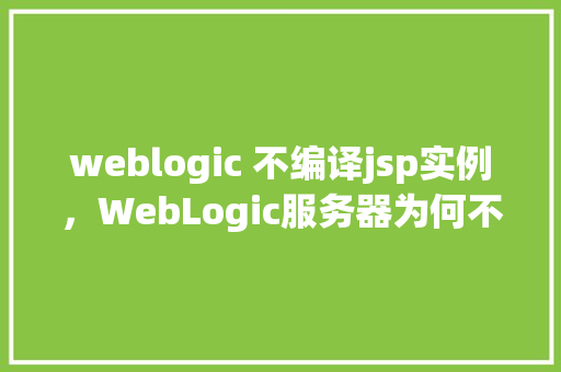 weblogic 不编译jsp实例,WebLogic服务器为何不编译JSP实例原因排查与解决 第1张 weblogic 不编译jsp实例,WebLogic服务器为何不编译JSP实例原因排查与解决 第1张