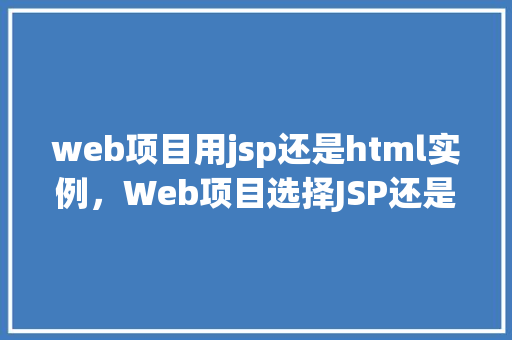 web项目用jsp还是html实例,Web项目选择JSP还是HTML实例分析 第1张 web项目用jsp还是html实例,Web项目选择JSP还是HTML实例分析 第1张