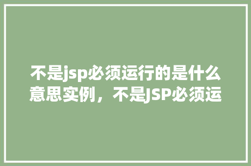 不是jsp必须运行的是什么意思实例,不是JSP必须运行的是什么意思实例详解 第1张 不是jsp必须运行的是什么意思实例,不是JSP必须运行的是什么意思实例详解 第1张