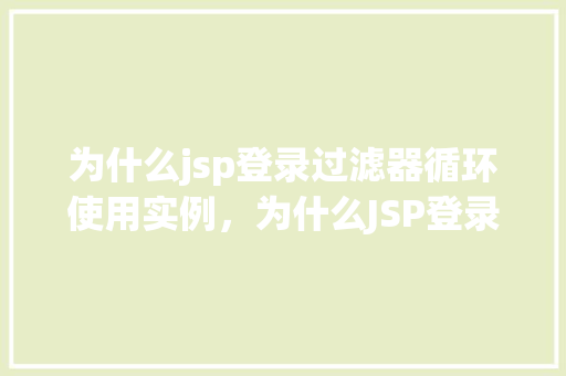 为什么jsp登录过滤器循环使用实例,为什么JSP登录过滤器会循环使用实例原因介绍! 第1张 为什么jsp登录过滤器循环使用实例,为什么JSP登录过滤器会循环使用实例原因介绍! 第1张