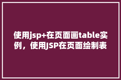 使用jsp+在页面画table实例，使用JSP在页面绘制表格实例详解  第1张