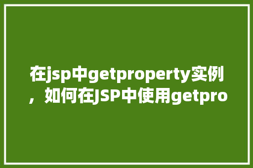 在jsp中getproperty实例,如何在JSP中使用getproperty方法实例介绍 第1张 在jsp中getproperty实例,如何在JSP中使用getproperty方法实例介绍 第1张