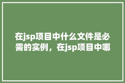 在jsp项目中什么文件是必需的实例，在jsp项目中哪些文件是绝对必需的实例介绍