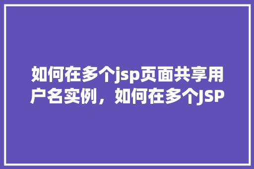 如何在多个jsp页面共享用户名实例，如何在多个JSP页面中实现用户名实例的共享  第1张