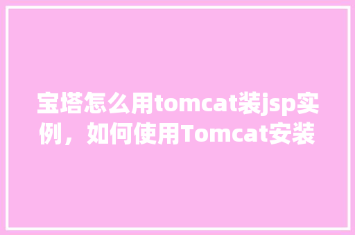 宝塔怎么用tomcat装jsp实例，如何使用Tomcat安装并运行JSP实例在宝塔面板上  第1张